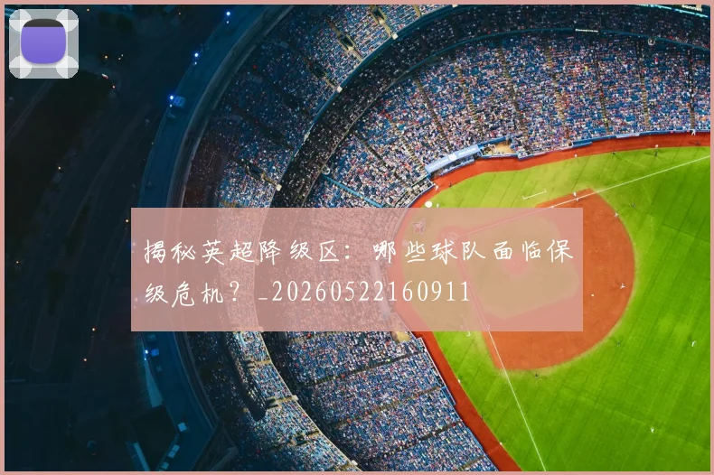 揭秘英超降级区：哪些球队面临保级危机？_20260522160911