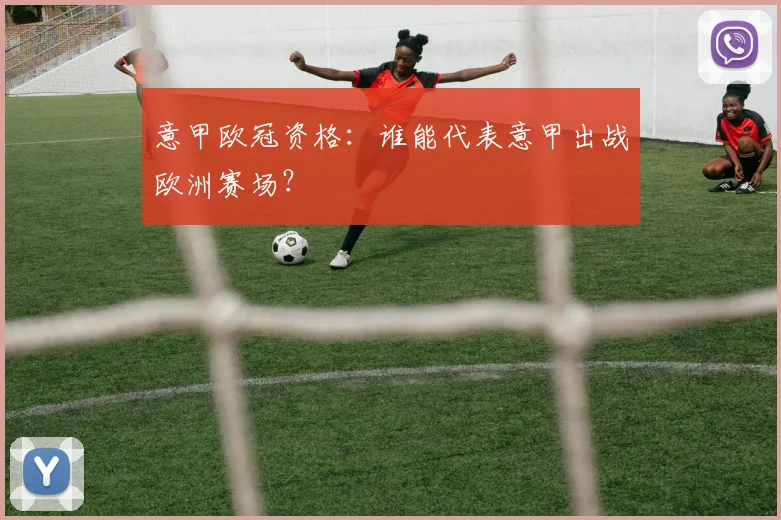 意甲欧冠资格:谁能代表意甲出战欧洲赛场?