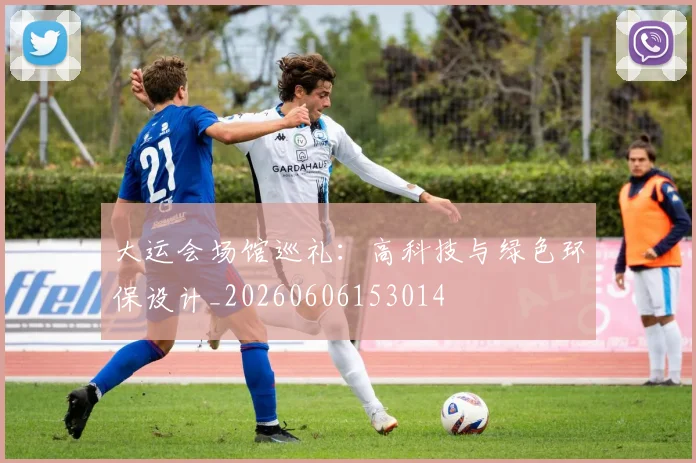 大运会场馆巡礼:高科技与绿色环保设计_20260606153014