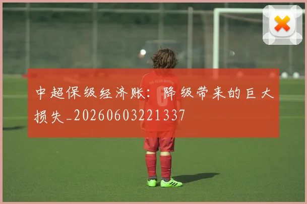 中超保级经济账：降级带来的巨大损失_20260603221337