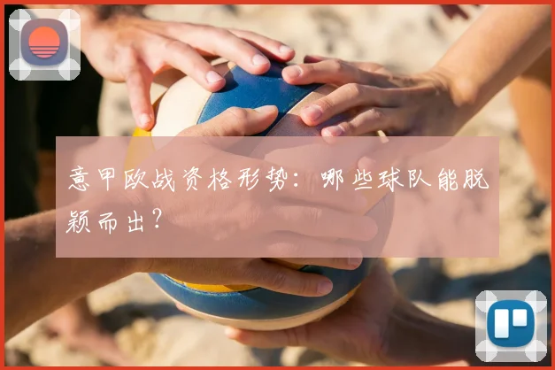 意甲欧战资格形势:哪些球队能脱颖而出?