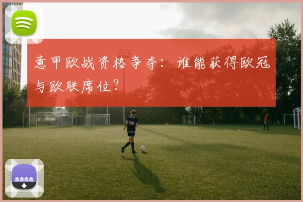 意甲欧战资格争夺:谁能获得欧冠与欧联席位?