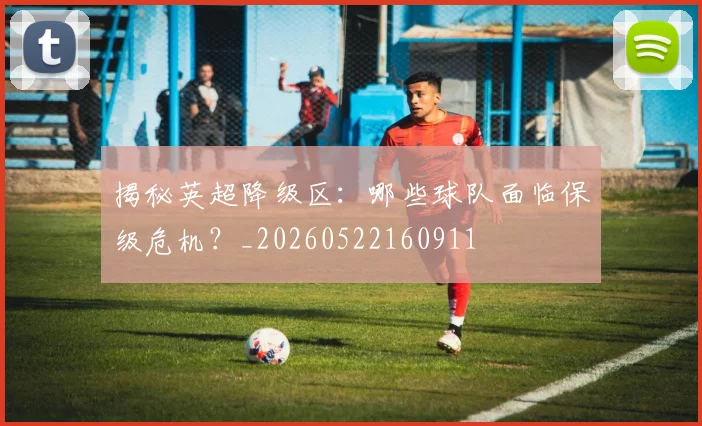揭秘英超降级区:哪些球队面临保级危机?_20260522160911