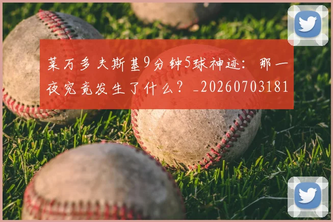 莱万多夫斯基9分钟5球神迹：那一夜究竟发生了什么？_20260703181758